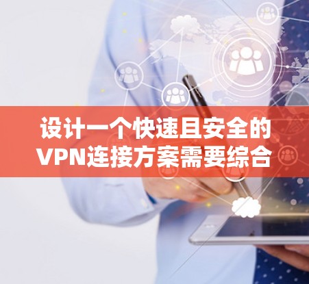 设计一个快速且安全的VPN连接方案需要综合考虑多个方面。以下是一个结构化的方案，旨在确保连接速度快、安全性高，并且用户体验良好