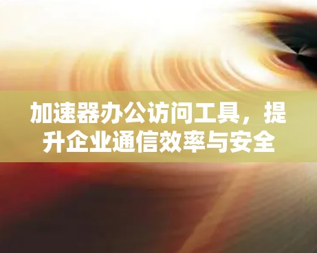 加速器办公访问工具，提升企业通信效率与安全性