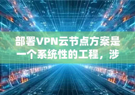 部署VPN云节点方案是一个系统性的工程，涉及多个关键步骤，确保每个环节都得到精心规划和配置。以下是详细的步骤指南，帮助您顺利完成VPN云节点的部署
