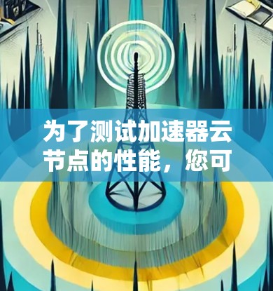 为了测试加速器云节点的性能，您可以按照以下步骤进行
