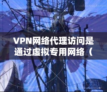 VPN网络代理访问是通过虚拟专用网络（VPN）技术实现的网络代理服务，能够为用户提供匿名化、安全强化和访问限制绕过等功能。以下是关于VPN网络代理访问的一些关键点和常见应用场景