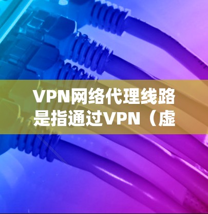 VPN网络代理线路是指通过VPN（虚拟专用网络）技术实现的网络连接和数据传输方式。VPN可以帮助用户或企业建立一个安全、可靠的网络连接，通常用于保护隐私、绕过地理限制或连接到远程服务器