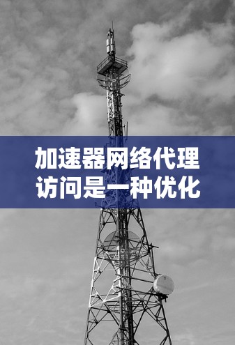 加速器网络代理访问是一种优化网络性能的技术,通过缓存和加速数据传输来提升访问速度。以下是对该技术的详细分析和总结 加速器网络代理访问是一种优化网络性能的技术,通过缓存和加速数据传输来提升访问速度。以下是对该技术的详细分析和总结