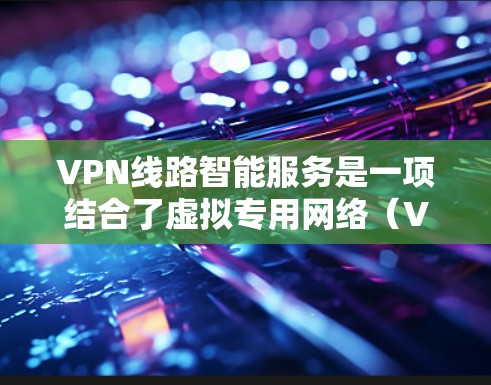 VPN线路智能服务是一项结合了虚拟专用网络（VPN）技术和人工智能（AI）机器学习的创新应用，旨在通过智能化手段优化网络性能、安全性和用户体验。以下是对这一技术的详细分析