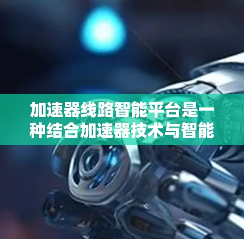 加速器线路智能平台是一种结合加速器技术与智能化控制的综合解决方案，旨在提升加速器的性能、可靠性和操作效率。以下是关于加速器线路智能平台的详细介绍