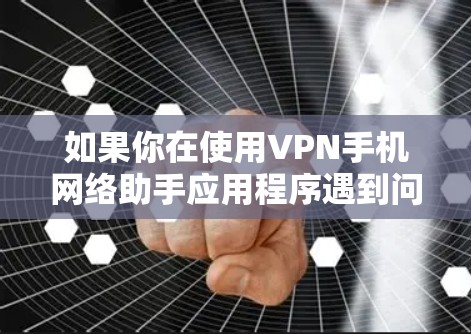 如果你在使用VPN手机网络助手应用程序遇到问题,可以按照以下步骤进行排查和解决 如果你在使用VPN手机网络助手应用程序遇到问题,可以按照以下步骤进行排查和解决