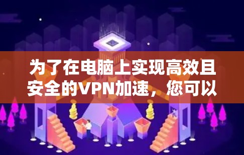 为了在电脑上实现高效且安全的VPN加速，您可以按照以下步骤进行