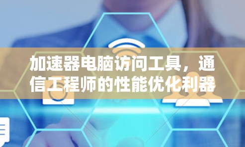 加速器电脑访问工具，通信工程师的性能优化利器