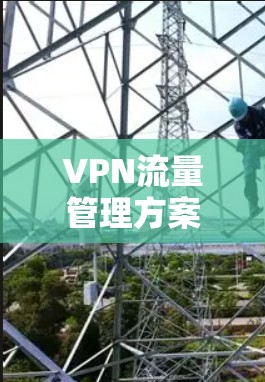 VPN流量管理方案是指在虚拟专用网络（VPN）中对数据流量进行监控、管理和优化的策略，旨在确保网络安全、数据隐私、网络性能以及合规性。以下是一个典型的VPN流量管理方案的框架和内容