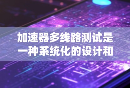 加速器多线路测试是一种系统化的设计和优化方法，用于评估和选择最优的加速器配置。以下是对该测试方法的详细分步解释