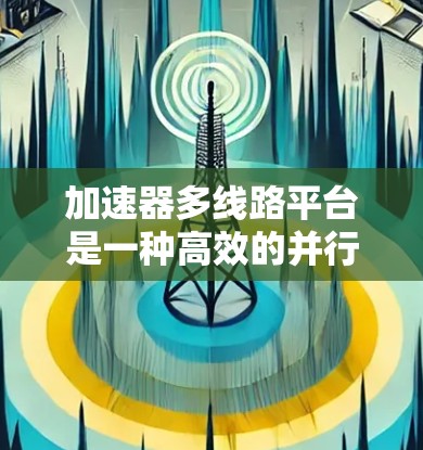 加速器多线路平台是一种高效的并行计算架构，旨在同时处理多个数据流，显著提升数据处理和计算能力。以下是对该平台的详细分析和总结