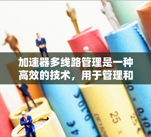 加速器多<strong>线路管理</strong>是一种高效的技术，用于管理和协调加速器中的多个线路，以确保数据传输和粒子控制的高效性。以下是对这一技术的详细分析