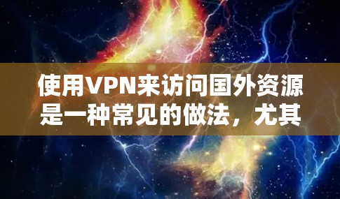 使用VPN来访问国外资源是一种常见的做法，尤其是在面对地域限制或内容封锁的情况下。以下是一些常用的<strong>VPN工具</strong>和使用步骤，帮助你轻松访问国外资源