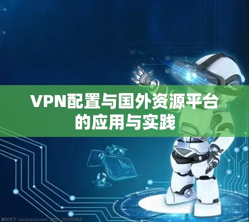 VPN配置与国外资源平台的应用与实践 VPN配置与国外资源平台的应用与实践