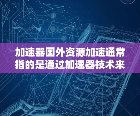 加速器国外资源加速通常指的是通过加速器技术来优化对国外资源（如网站、服务器、数据等）的访问速度和性能。加速器是一种网络优化技术，主要用于减少数据传输延迟、提高数据传输速度以及降低带宽消耗