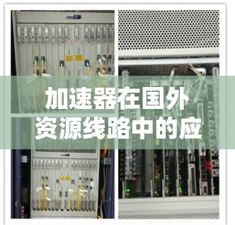 加速器在国外资源线路中的应用与挑战