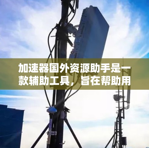 加速器国外资源助手是一款辅助工具,旨在帮助用户更高效地访问国外网络资源。以下是对该工具的详细分析和总结 加速器国外资源助手是一款辅助工具,旨在帮助用户更高效地访问国外网络资源。以下是对该工具的详细分析和总结