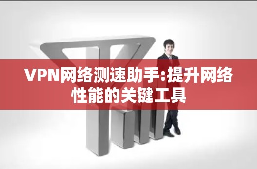 VPN网络测速助手:提升网络性能的关键工具 VPN网络测速助手:提升网络性能的关键工具