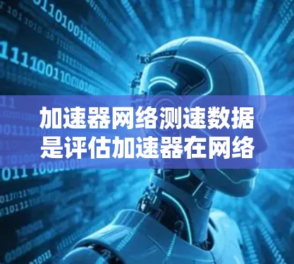 加速器网络测速数据是评估加速器在网络环境下的性能表现的关键工具。以下是收集和分析这一数据的步骤和方法 加速器网络测速数据是评估加速器在网络环境下的性能表现的关键工具。以下是收集和分析这一数据的步骤和方法