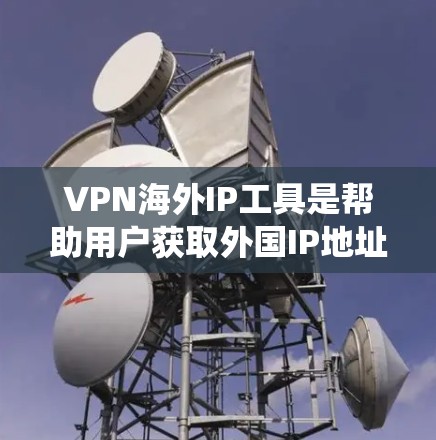 VPN海外IP工具是帮助用户获取外国IP地址的软件或服务，主要用于绕过地理限制、访问国外网站或保护隐私。以下是关于这些工具的详细解释