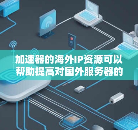 加速器的海外IP资源可以帮助提高对国外服务器的访问速度，解决国内访问国外资源时的延迟问题。以下是对加速器海外IP资源的详细分析
