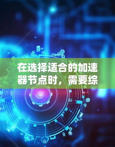在选择适合的加速器节点时，需要综合考虑以下几个关键因素