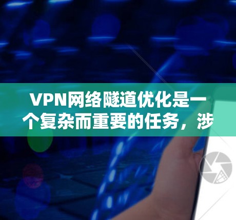 VPN网络隧道优化是一个复杂而重要的任务，涉及多个方面的考虑，以确保高效、安全和稳定地运行。以下是对VPN网络隧道优化的详细总结