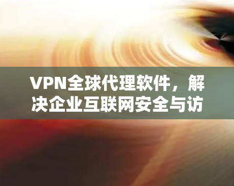 VPN全球代理软件，解决企业互联网安全与访问问题