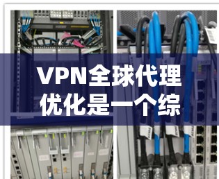VPN全球代理优化是一个综合性的任务，涉及多个技术和策略以确保数据传输的高效性、安全性和可靠性。以下是实现VPN全球代理优化的主要步骤和关键要素