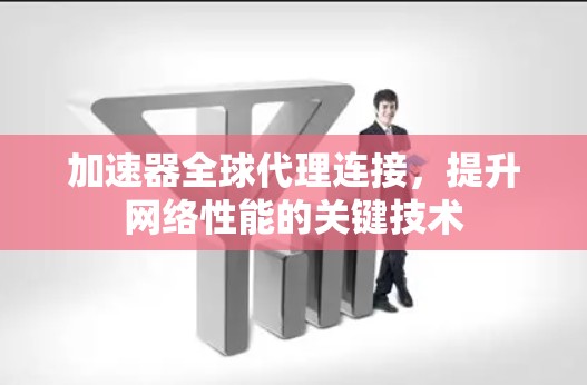 加速器全球代理连接，提升网络性能的关键技术