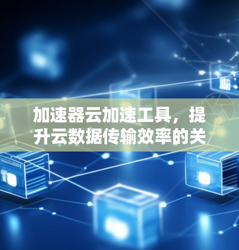 加速器云加速工具，提升云数据传输效率的关键技术