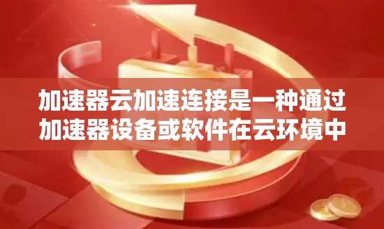 加速器云加速连接是一种通过加速器设备或软件在云环境中实现快速数据传输和连接的技术，能够有效降低延迟，优化带宽，提升整体网络性能。以下是对该技术的详细总结