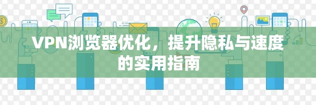 VPN浏览器优化,提升隐私与速度的实用指南 VPN浏览器优化,提升隐私与速度的实用指南