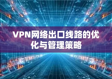 VPN网络出口线路的优化与管理策略