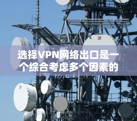 选择VPN网络出口是一个综合考虑多个因素的过程，以下是基于您的需求和分析的分步指南