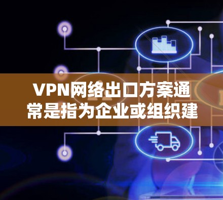 VPN网络出口方案通常是指为企业或组织建立一个安全的、稳定的VPN（虚拟专用网络）出口，以便多个分支机构或子网之间能够通过公共互联网进行安全通信。以下是一个典型的VPN网络出口方案的总结