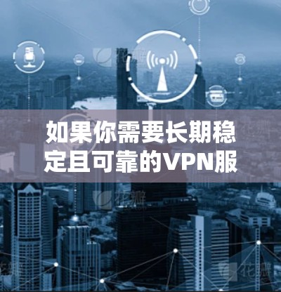 如果你需要长期稳定且可靠的VPN服务,以下是一些推荐的高质量VPN服务 如果你需要长期稳定且可靠的VPN服务,以下是一些推荐的高质量VPN服务