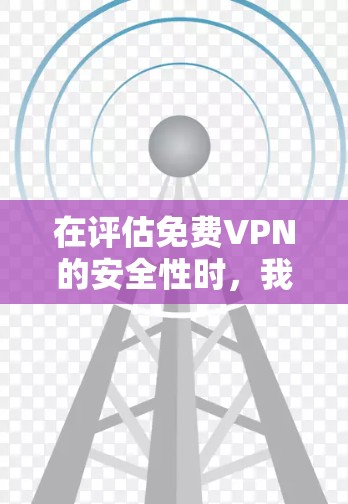 在评估免费VPN的安全性时，我们可以从以下几个关键因素进行分析