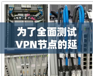 为了全面测试VPN节点的延迟,以下是一套系统的方法和步骤,帮助你有效评估和优化VPN性能 为了全面测试VPN节点的延迟,以下是一套系统的方法和步骤,帮助你有效评估和优化VPN性能
