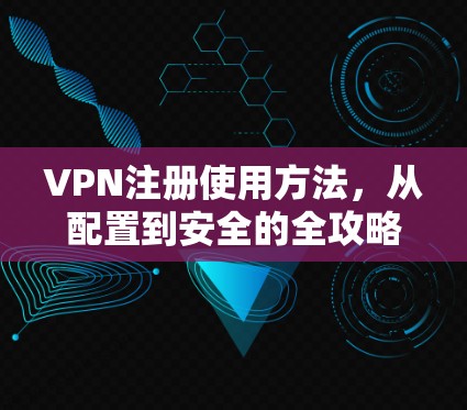 VPN注册使用方法，从配置到安全的全攻略