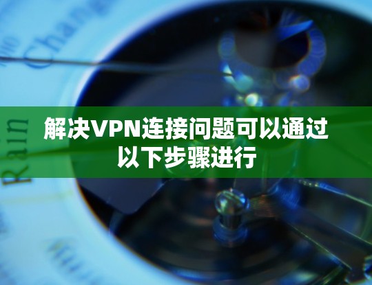 解决VPN连接问题可以通过以下步骤进行
