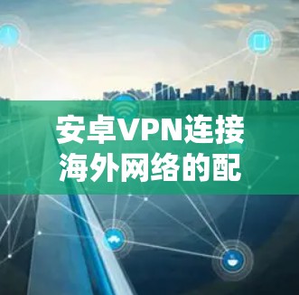 安卓VPN连接<strong>海外网络</strong>的配置方案