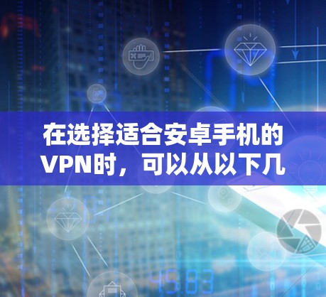 在选择适合安卓手机的VPN时,可以从以下几个关键因素进行比较和选择 在选择适合安卓手机的VPN时,可以从以下几个关键因素进行比较和选择