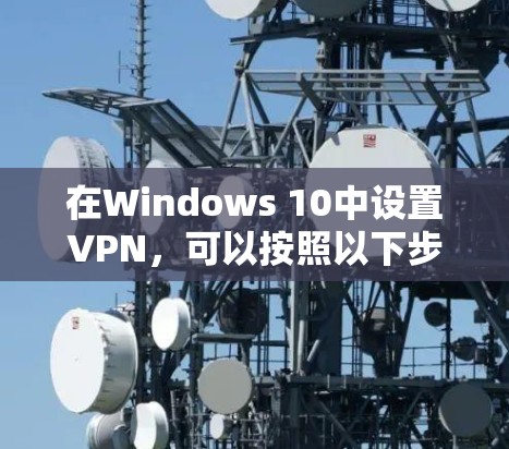 在Windows 10中设置VPN,可以按照以下步骤进行 在Windows 10中设置VPN,可以按照以下步骤进行