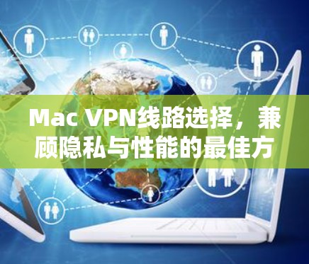 Mac VPN线路选择,兼顾隐私与性能的最佳方案 Mac VPN线路选择,兼顾隐私与性能的最佳方案
