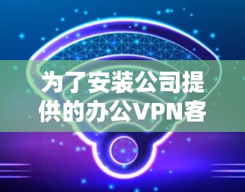 为了安装公司提供的办公VPN客户端,请按照以下步骤操作 为了安装公司提供的办公VPN客户端,请按照以下步骤操作