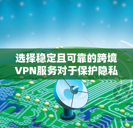 选择稳定且可靠的跨境VPN服务对于保护隐私和安全、避免网络限制至关重要。以下是一些建议和推荐