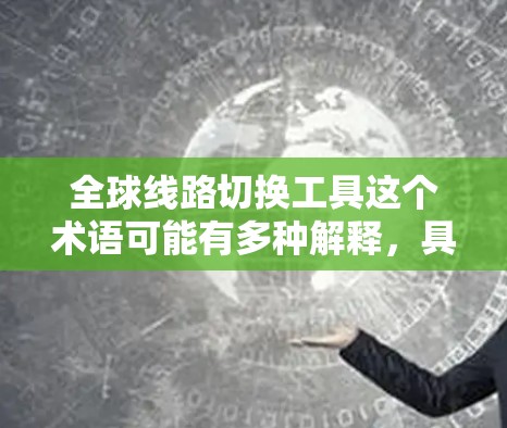 全球线路切换工具这个术语可能有多种解释，具体取决于你的使用场景和需求。以下是一些可能相关的工具和技术，可能与全球线路切换有关