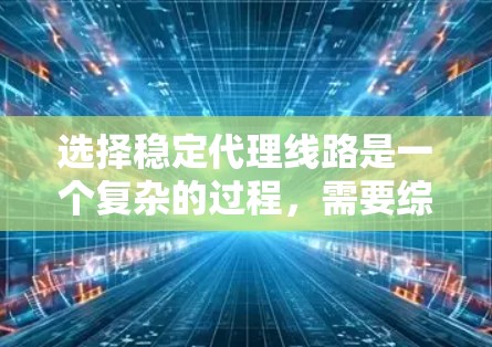 选择稳定代理线路是一个复杂的过程，需要综合考虑多个因素。以下是一份分步的指南，帮助您做出明智的选择
