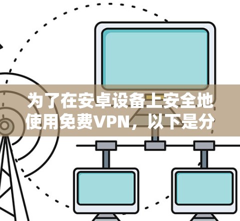 为了在安卓设备上安全地使用免费VPN,以下是分步指南 为了在安卓设备上安全地使用免费VPN,以下是分步指南